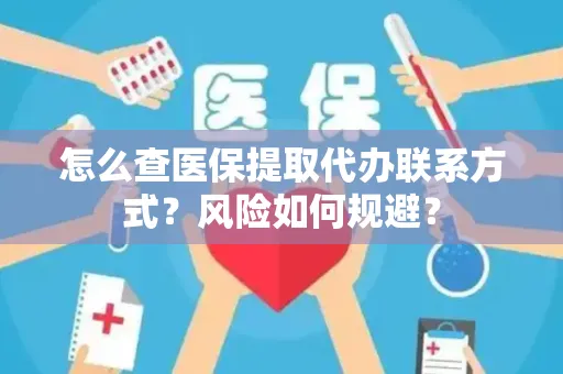 怎么查医保提取代办联系方式？风险如何规避？